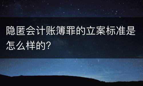 隐匿会计账簿罪的立案标准是怎么样的?