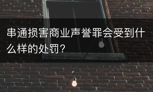 串通损害商业声誉罪会受到什么样的处罚?