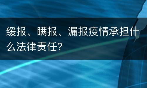 缓报、瞒报、漏报疫情承担什么法律责任？
