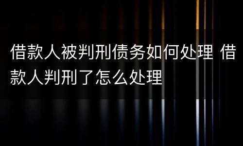 借款人被判刑债务如何处理 借款人判刑了怎么处理