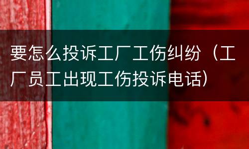 要怎么投诉工厂工伤纠纷（工厂员工出现工伤投诉电话）