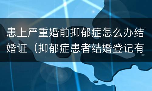 患上严重婚前抑郁症怎么办结婚证（抑郁症患者结婚登记有效吗）