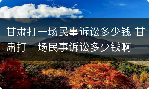 甘肃打一场民事诉讼多少钱 甘肃打一场民事诉讼多少钱啊