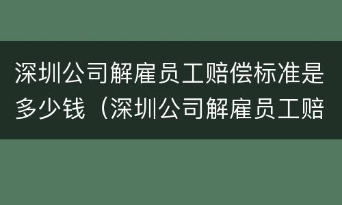 深圳公司解雇员工赔偿标准是多少钱（深圳公司解雇员工赔偿标准是多少钱一个月）