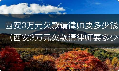 西安3万元欠款请律师要多少钱（西安3万元欠款请律师要多少钱费用）