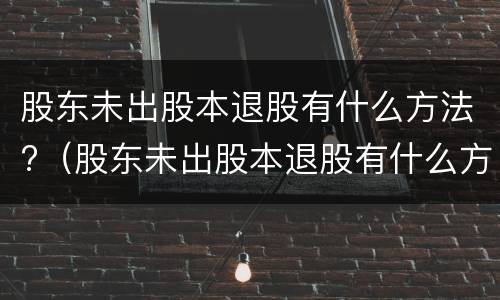 股东未出股本退股有什么方法?（股东未出股本退股有什么方法解决）