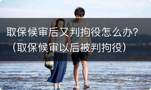 取保候审后又判拘役怎么办？（取保候审以后被判拘役）