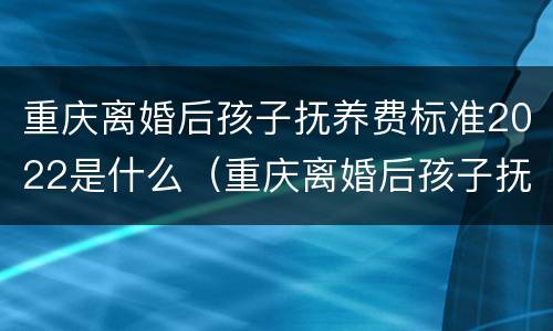 重庆离婚后孩子抚养费标准2022是什么（重庆离婚后孩子抚养费标准2022是什么样的）