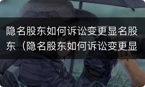 隐名股东如何诉讼变更显名股东（隐名股东如何诉讼变更显名股东资格）