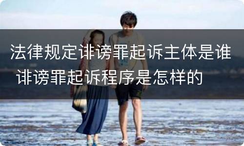 法律规定诽谤罪起诉主体是谁 诽谤罪起诉程序是怎样的