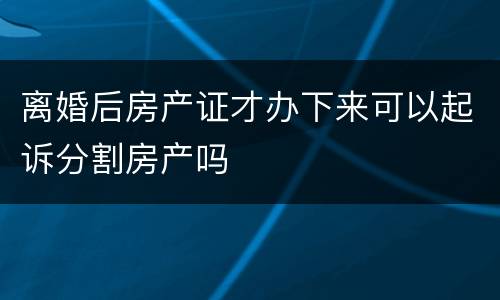 离婚后房产证才办下来可以起诉分割房产吗