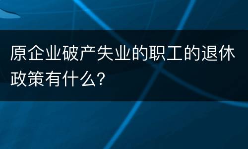 原企业破产失业的职工的退休政策有什么？