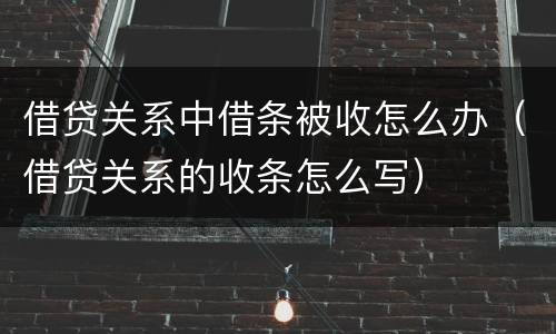 借贷关系中借条被收怎么办（借贷关系的收条怎么写）