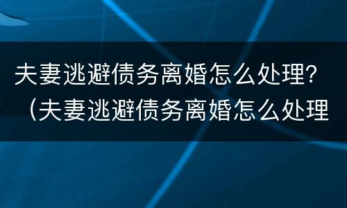 夫妻逃避债务离婚怎么处理？（夫妻逃避债务离婚怎么处理好）