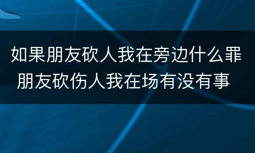 如果朋友砍人我在旁边什么罪 朋友砍伤人我在场有没有事