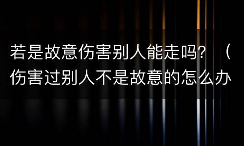 若是故意伤害别人能走吗？（伤害过别人不是故意的怎么办）