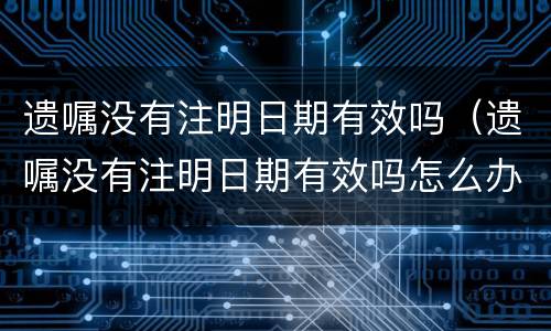 遗嘱没有注明日期有效吗（遗嘱没有注明日期有效吗怎么办）
