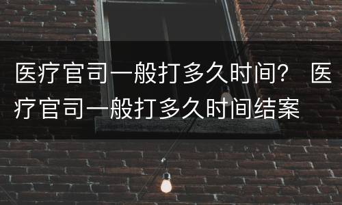 医疗官司一般打多久时间？ 医疗官司一般打多久时间结案