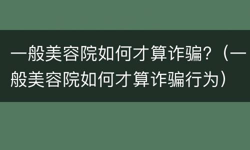 一般美容院如何才算诈骗?（一般美容院如何才算诈骗行为）