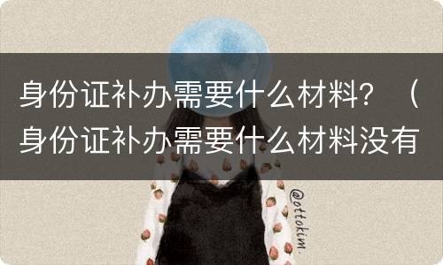 身份证补办需要什么材料？（身份证补办需要什么材料没有户口本）