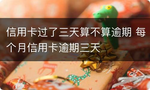 信用卡过了三天算不算逾期 每个月信用卡逾期三天