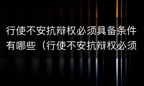 行使不安抗辩权必须具备条件有哪些（行使不安抗辩权必须具备条件有哪些法律规定）