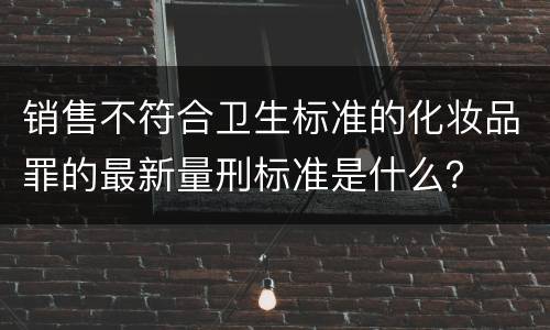销售不符合卫生标准的化妆品罪的最新量刑标准是什么？