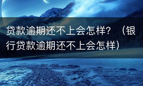 贷款逾期还不上会怎样？（银行贷款逾期还不上会怎样）
