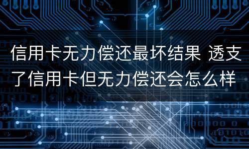 信用卡无力偿还最坏结果 透支了信用卡但无力偿还会怎么样