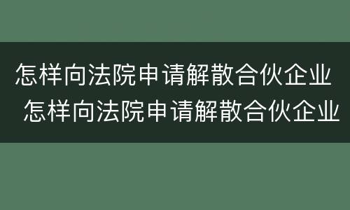 怎样向法院申请解散合伙企业 怎样向法院申请解散合伙企业的流程