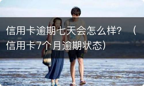 信用卡逾期七天会怎么样？（信用卡7个月逾期状态）