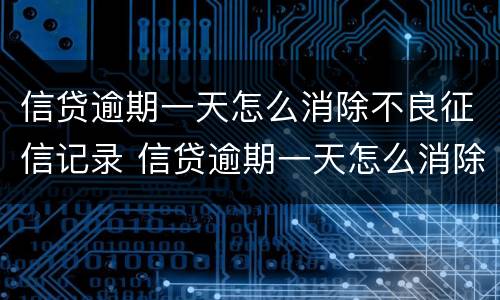 信贷逾期一天怎么消除不良征信记录 信贷逾期一天怎么消除不良征信记录和记录