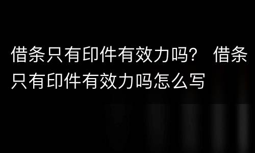 借条只有印件有效力吗？ 借条只有印件有效力吗怎么写