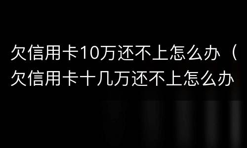 欠信用卡10万还不上怎么办（欠信用卡十几万还不上怎么办）