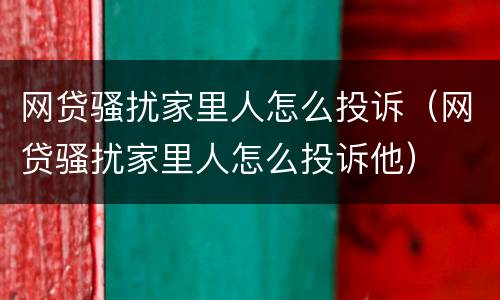 网贷骚扰家里人怎么投诉（网贷骚扰家里人怎么投诉他）
