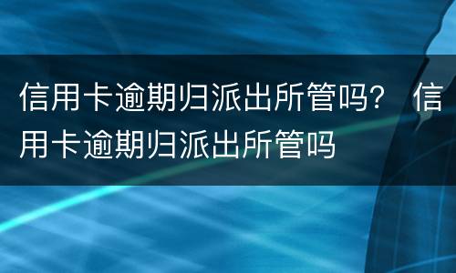 信用卡逾期归派出所管吗？ 信用卡逾期归派出所管吗
