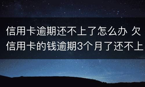 信用卡逾期还不上了怎么办 欠信用卡的钱逾期3个月了还不上怎么办