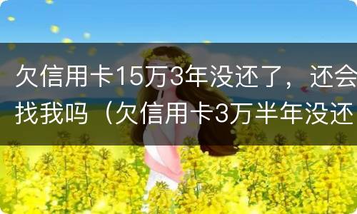 欠信用卡15万3年没还了，还会找我吗（欠信用卡3万半年没还）