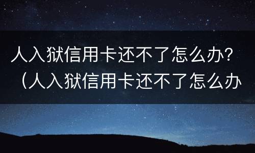人入狱信用卡还不了怎么办？（人入狱信用卡还不了怎么办）