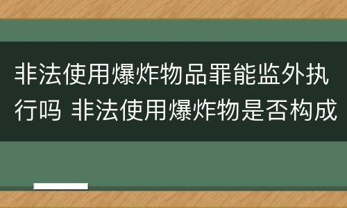 非法使用爆炸物品罪能监外执行吗 非法使用爆炸物是否构成犯罪