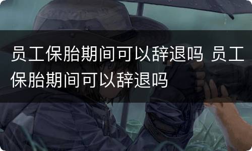 员工保胎期间可以辞退吗 员工保胎期间可以辞退吗