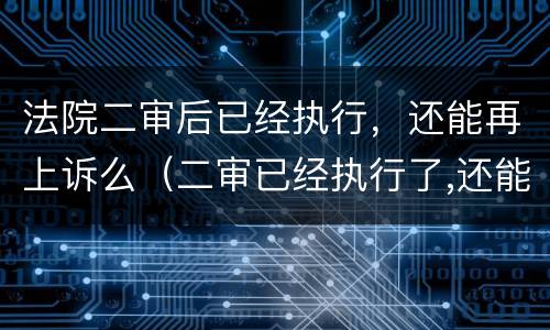 法院二审后已经执行，还能再上诉么（二审已经执行了,还能上诉吗?）