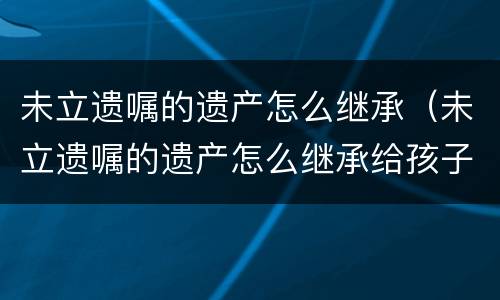 未立遗嘱的遗产怎么继承（未立遗嘱的遗产怎么继承给孩子）