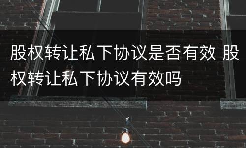 股权转让私下协议是否有效 股权转让私下协议有效吗