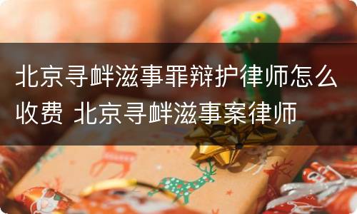 北京寻衅滋事罪辩护律师怎么收费 北京寻衅滋事案律师
