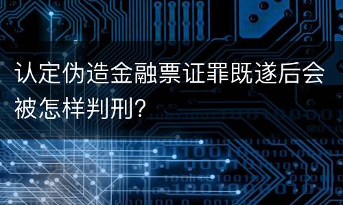 认定伪造金融票证罪既遂后会被怎样判刑?