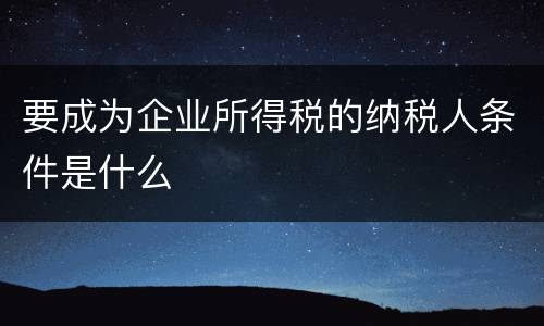 要成为企业所得税的纳税人条件是什么