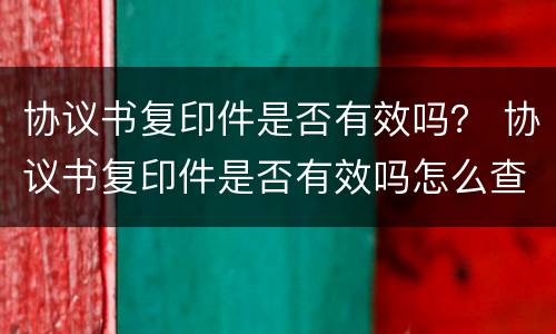 协议书复印件是否有效吗？ 协议书复印件是否有效吗怎么查