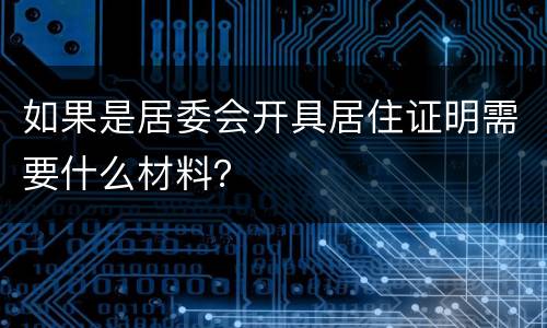 如果是居委会开具居住证明需要什么材料？