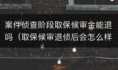 案件侦查阶段取保候审金能退吗（取保候审退侦后会怎么样）